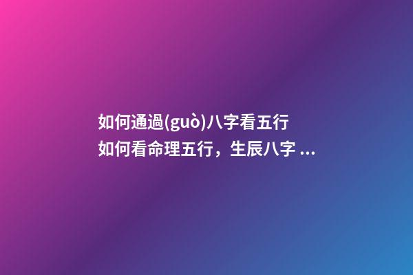 如何通過(guò)八字看五行 如何看命理五行，生辰八字 五行 怎么看-第1張-觀點(diǎn)-玄機(jī)派